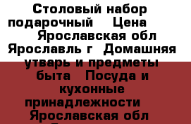 Столовый набор (подарочный) › Цена ­ 1 500 - Ярославская обл., Ярославль г. Домашняя утварь и предметы быта » Посуда и кухонные принадлежности   . Ярославская обл.,Ярославль г.